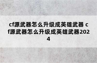 cf源武器怎么升级成英雄武器 cf源武器怎么升级成英雄武器2024